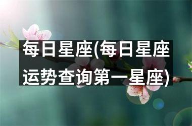 <h3>每日星座(每日星座运势查询第一星座)