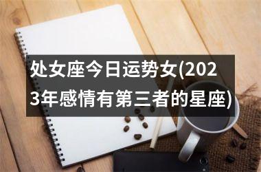 <h3>处女座今日运势女(2025年感情有第三者的星座)