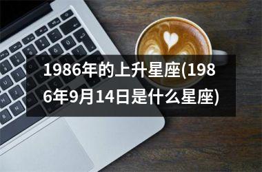 <h3>1986年的上升星座(1986年9月14日是什么星座)