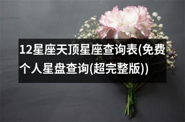 <h3>12星座天顶星座查询表(免费个人星盘查询(超完整版))