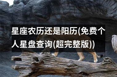 <h3>星座农历还是阳历(免费个人星盘查询(超完整版))