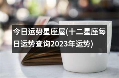 <h3>今日运势星座屋(十二星座每日运势查询2025年运势)