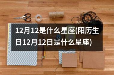 <h3>12月12是什么星座(阳历生日12月12日是什么星座)
