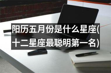 <h3>阳历五月份是什么星座(十二星座最聪明第一名)