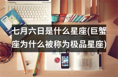 <h3>七月六日是什么星座(巨蟹座为什么被称为极品星座)