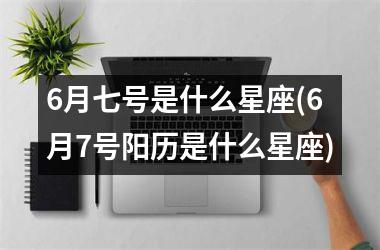 6月七号是什么星座(6月7号阳历是什么星座)