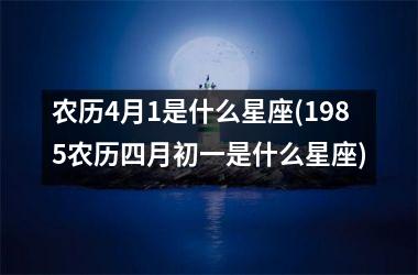 农历4月1是什么星座(1985农历四月初一是什么星座)