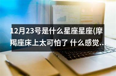 <h3>12月23号是什么星座星座(摩羯座床上太可怕了 什么感觉)