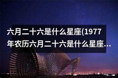 <h3>六月二十六是什么星座(1977年农历六月二十六是什么星座)