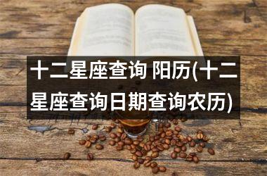 十二星座查询 阳历(十二星座查询日期查询农历)