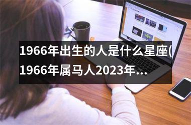 <h3>1966年出生的人是什么星座(1966年属马人2025年运势运程)