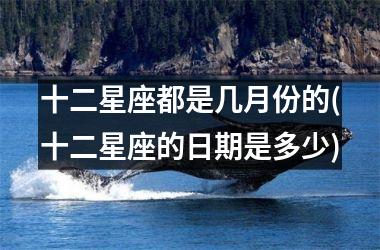 <h3>十二星座都是几月份的(十二星座的日期是多少)