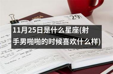 <h3>11月25日是什么星座(射手男啪啪的时候喜欢什么样)
