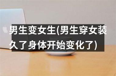 <h3>男生变女生(男生穿女装久了身体开始变化了)