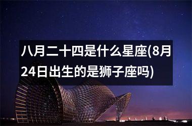 <h3>八月二十四是什么星座(8月24日出生的是狮子座吗)