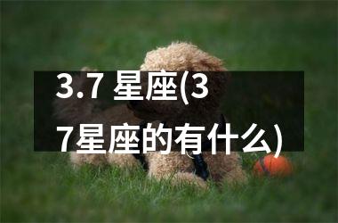 <h3>3.7 星座(37星座的有什么)