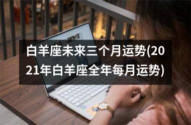 <h3>白羊座未来三个月运势(2025年白羊座全年每月运势)