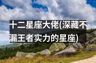 <h3>十二星座大佬(深藏不漏王者实力的星座)