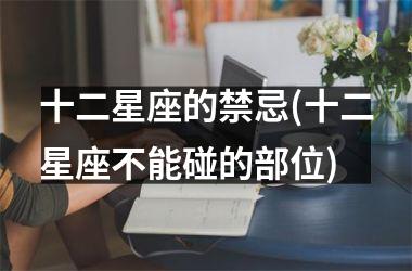 <h3>十二星座的禁忌(十二星座不能碰的部位)