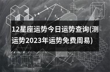 <h3>12星座运势今日运势查询(测运势2025年运势免费周易)