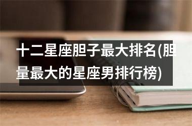 <h3>十二星座胆子最大排名(胆量最大的星座男排行榜)
