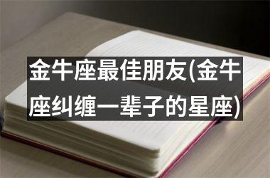 <h3>金牛座最佳朋友(金牛座纠缠一辈子的星座)