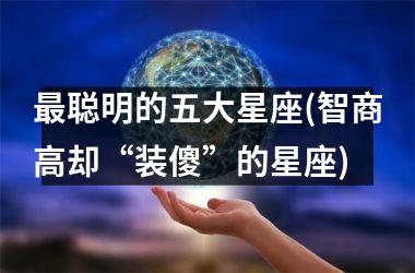 <h3>最聪明的五大星座(智商高却“装傻”的星座)