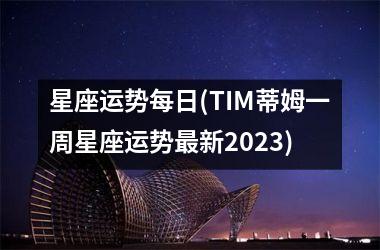 星座运势每日(TIM蒂姆一周星座运势最新2025)