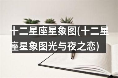 <h3>十二星座星象图(十二星座星象图光与夜之恋)
