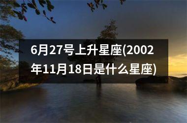 6月27号上升星座(2002年11月18日是什么星座)