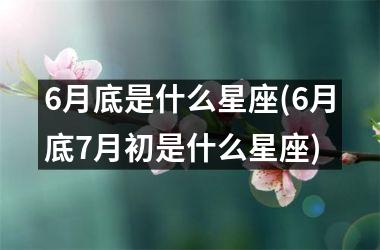 <h3>6月底是什么星座(6月底7月初是什么星座)