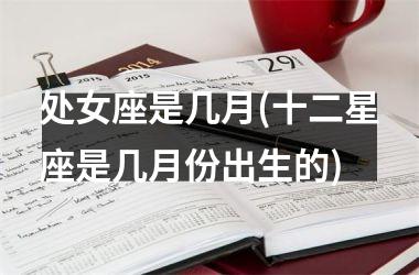 <h3>处女座是几月(十二星座是几月份出生的)