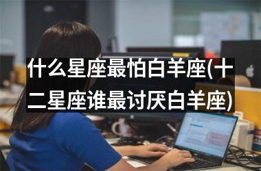 什么星座最怕白羊座(十二星座谁最讨厌白羊座)