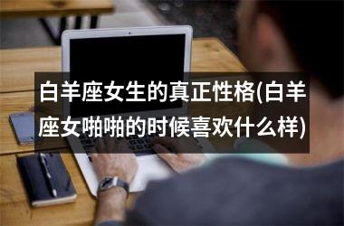 <h3>白羊座女生的真正性格(白羊座女啪啪的时候喜欢什么样)