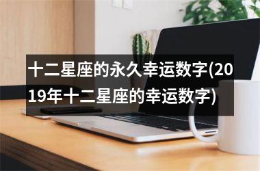 <h3>十二星座的永久幸运数字(2019年十二星座的幸运数字)