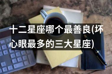 <h3>十二星座哪个最善良(坏心眼最多的三大星座)