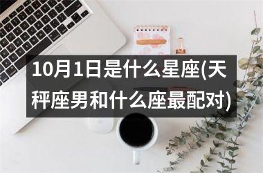 <h3>10月1日是什么星座(天秤座男和什么座最配对)