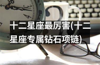 <h3>十二星座最厉害(十二星座专属钻石项链)