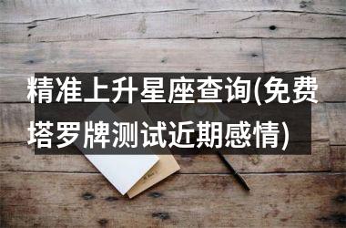 <h3>精准上升星座查询(免费塔罗牌测试近期感情)