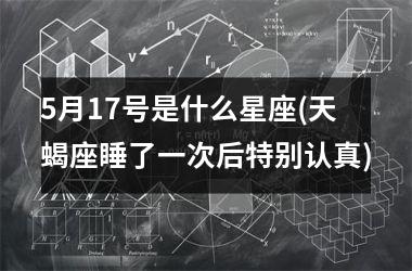 <h3>5月17号是什么星座(天蝎座睡了一次后特别认真)