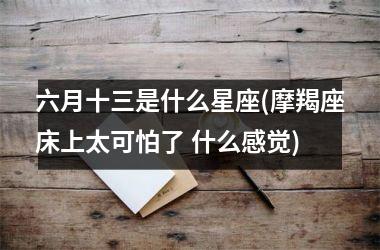 <h3>六月十三是什么星座(摩羯座床上太可怕了 什么感觉)