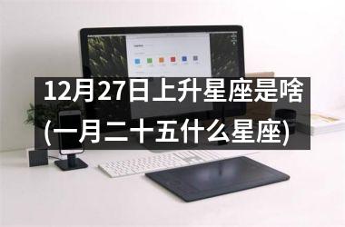 12月27日上升星座是啥(一月二十五什么星座)