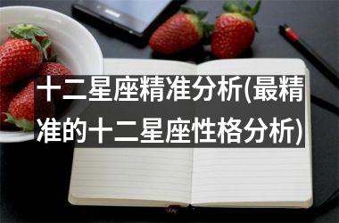 <h3>十二星座精准分析(最精准的十二星座性格分析)