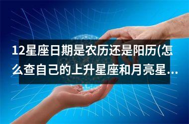 <h3>12星座日期是农历还是阳历(怎么查自己的上升星座和月亮星座)