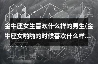 <h3>金牛座女生喜欢什么样的男生(金牛座女啪啪的时候喜欢什么样)