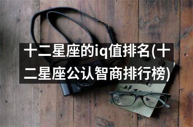<h3>十二星座的iq值排名(十二星座公认智商排行榜)