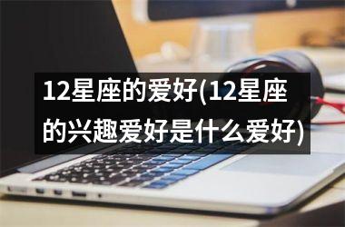 <h3>12星座的爱好(12星座的兴趣爱好是什么爱好)