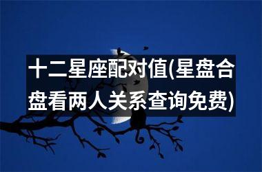 <h3>十二星座配对值(星盘合盘看两人关系查询免费)
