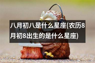 <h3>八月初八是什么星座(农历8月初8出生的是什么星座)