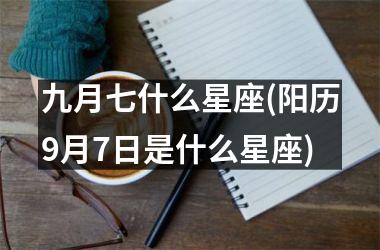 <h3>九月七什么星座(阳历9月7日是什么星座)